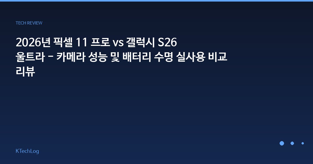 2026년 픽셀 11 프로 vs 갤럭시 S26 울트라 - 카메라 성능 및 배터리 수명 실사용 비교 리뷰