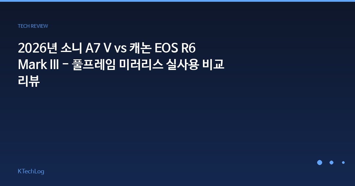 2026년 소니 A7 V vs 캐논 EOS R6 Mark III - 풀프레임 미러리스 실사용 비교 리뷰