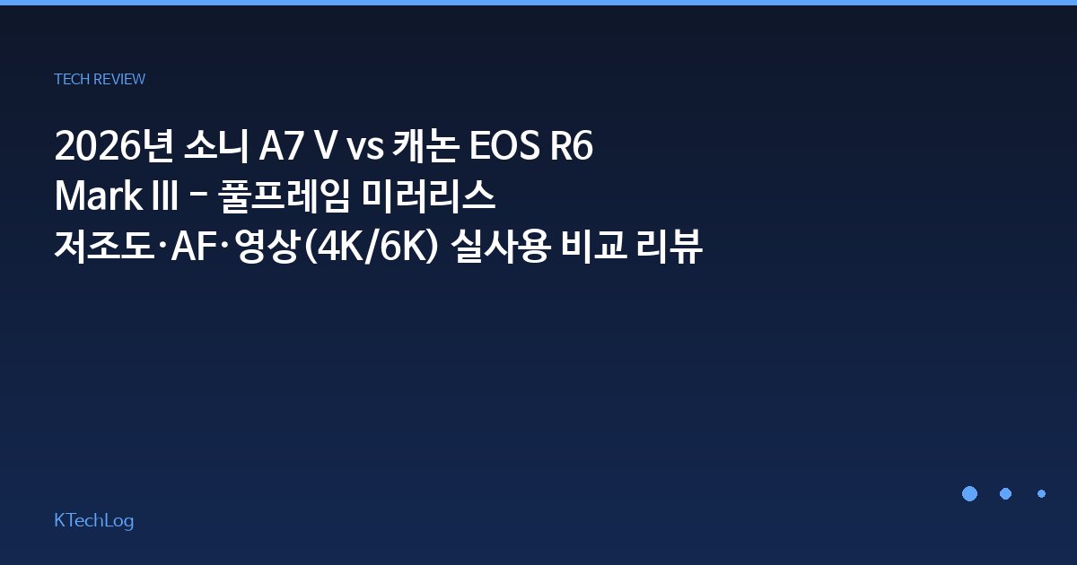 2026년 소니 A7 V vs 캐논 EOS R6 Mark III - 풀프레임 미러리스 저조도·AF·영상(4K/6K) 실사용 비교 리뷰